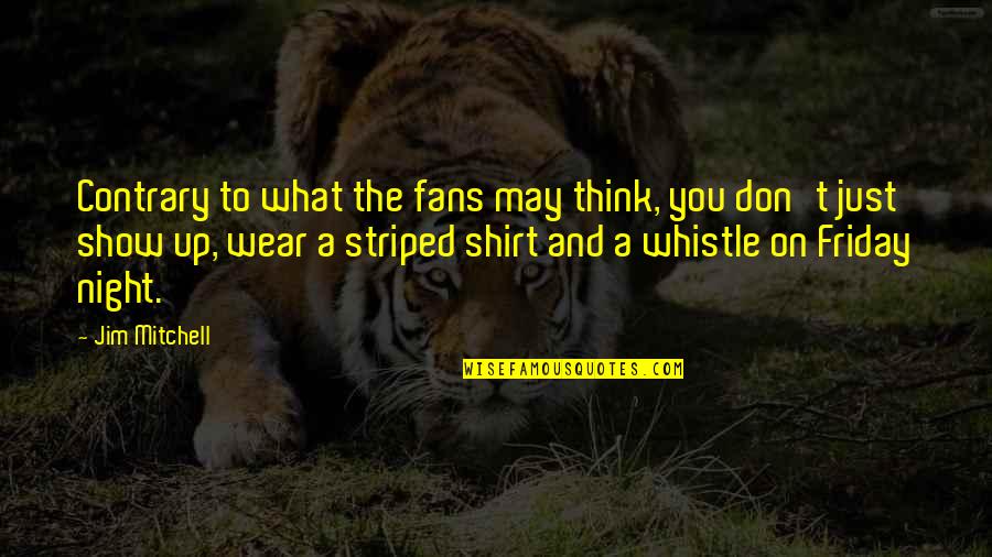 Striped Shirt Quotes By Jim Mitchell: Contrary to what the fans may think, you