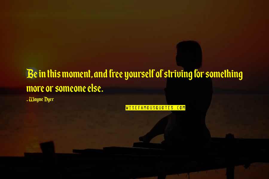 Striving For More Quotes By Wayne Dyer: Be in this moment, and free yourself of