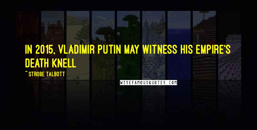 Strobe Talbott quotes: In 2015, Vladimir Putin may witness his empire's death knell