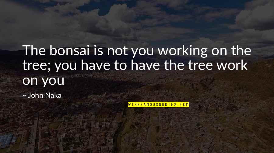 Stroessner Posters Quotes By John Naka: The bonsai is not you working on the