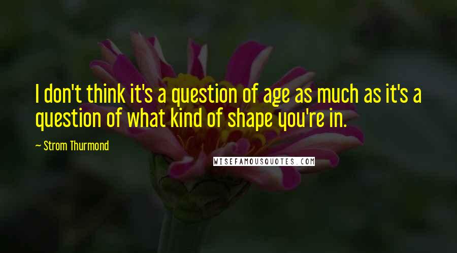 Strom Thurmond quotes: I don't think it's a question of age as much as it's a question of what kind of shape you're in. Strom Thurmond quotes: I don't think it's a question of age as much as it's a question of what kind of shape you're in.