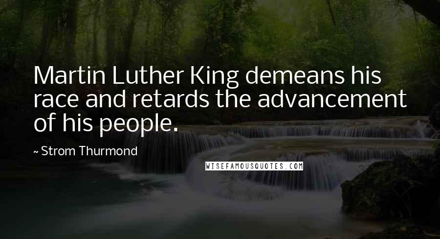 Strom Thurmond quotes: Martin Luther King demeans his race and retards the advancement of his people. Strom Thurmond quotes: Martin Luther King demeans his race and retards the advancement of his people.