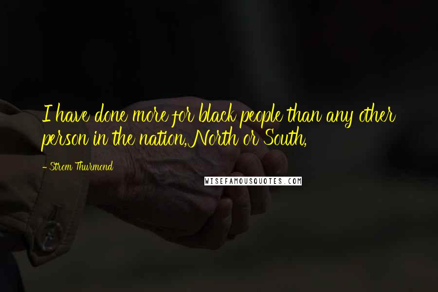 Strom Thurmond quotes: I have done more for black people than any other person in the nation, North or South, Strom Thurmond quotes: I have done more for black people than any other person in the nation, North or South,