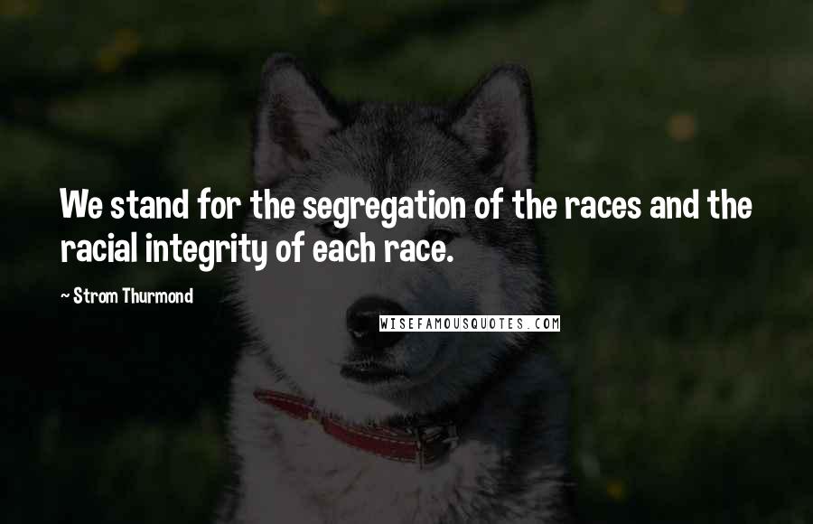 Strom Thurmond quotes: We stand for the segregation of the races and the racial integrity of each race. Strom Thurmond quotes: We stand for the segregation of the races and the racial integrity of each race.