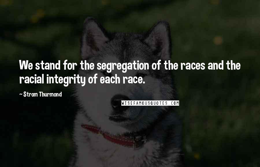 Strom Thurmond quotes: We stand for the segregation of the races and the racial integrity of each race.