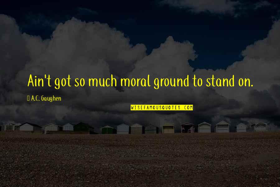 Stromgren Knee Quotes By A.C. Gaughen: Ain't got so much moral ground to stand Stromgren Knee Quotes By A.C. Gaughen: Ain't got so much moral ground to stand