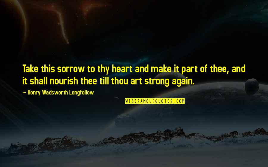 Strong Again Quotes By Henry Wadsworth Longfellow: Take this sorrow to thy heart and make