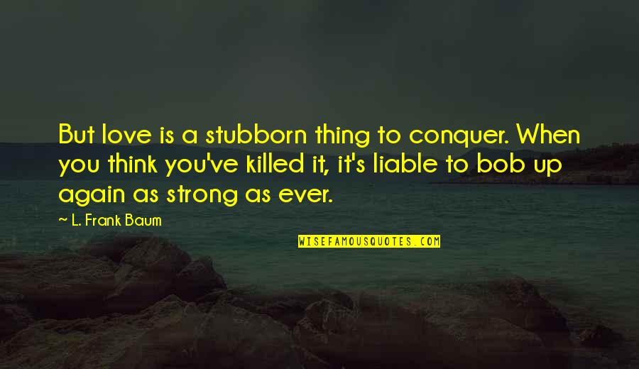 Strong Again Quotes By L. Frank Baum: But love is a stubborn thing to conquer.
