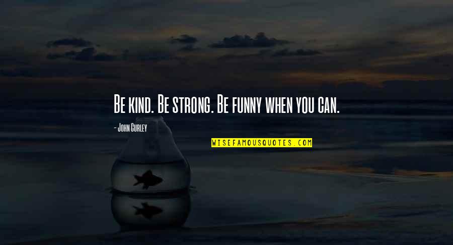 Strong And Funny Quotes By John Curley: Be kind. Be strong. Be funny when you