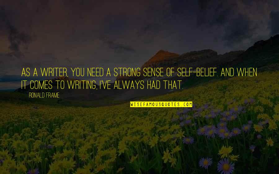 Strong Belief Quotes By Ronald Frame: As a writer, you need a strong sense Strong Belief Quotes By Ronald Frame: As a writer, you need a strong sense