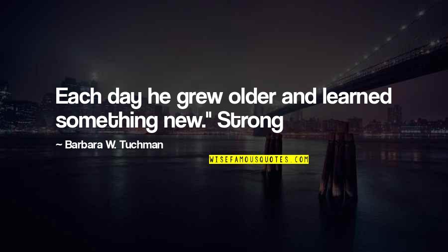 Strong Day Quotes By Barbara W. Tuchman: Each day he grew older and learned something