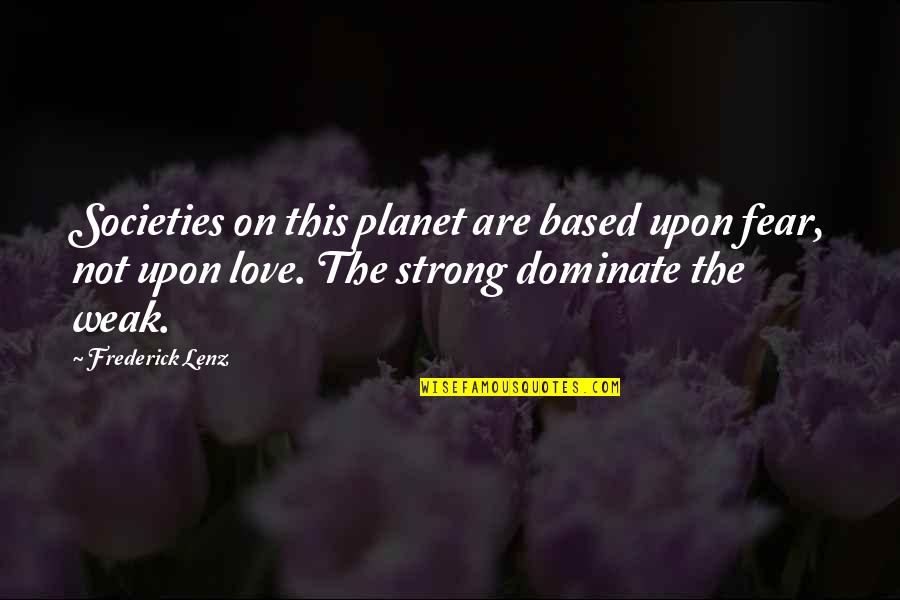 Strong Dominate Quotes By Frederick Lenz: Societies on this planet are based upon fear, Strong Dominate Quotes By Frederick Lenz: Societies on this planet are based upon fear,