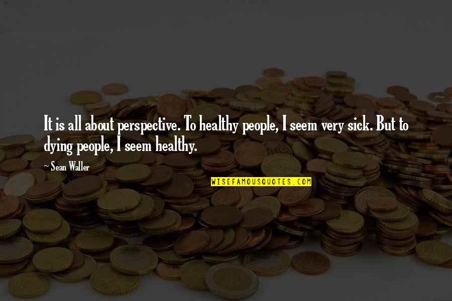 Strong Feelings For Someone Quotes By Sean Waller: It is all about perspective. To healthy people,