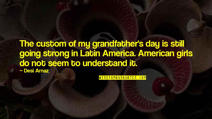 Strong Girl Quotes By Desi Arnaz: The custom of my grandfather's day is still