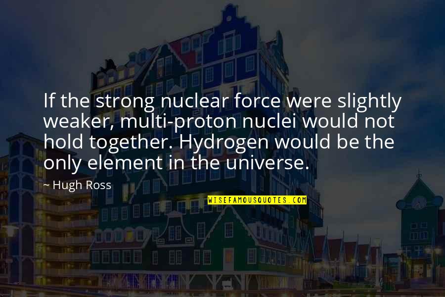 Strong Hold Quotes By Hugh Ross: If the strong nuclear force were slightly weaker, Strong Hold Quotes By Hugh Ross: If the strong nuclear force were slightly weaker,