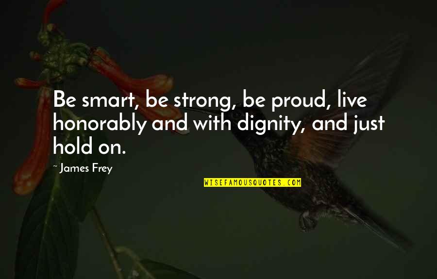 Strong Hold Quotes By James Frey: Be smart, be strong, be proud, live honorably