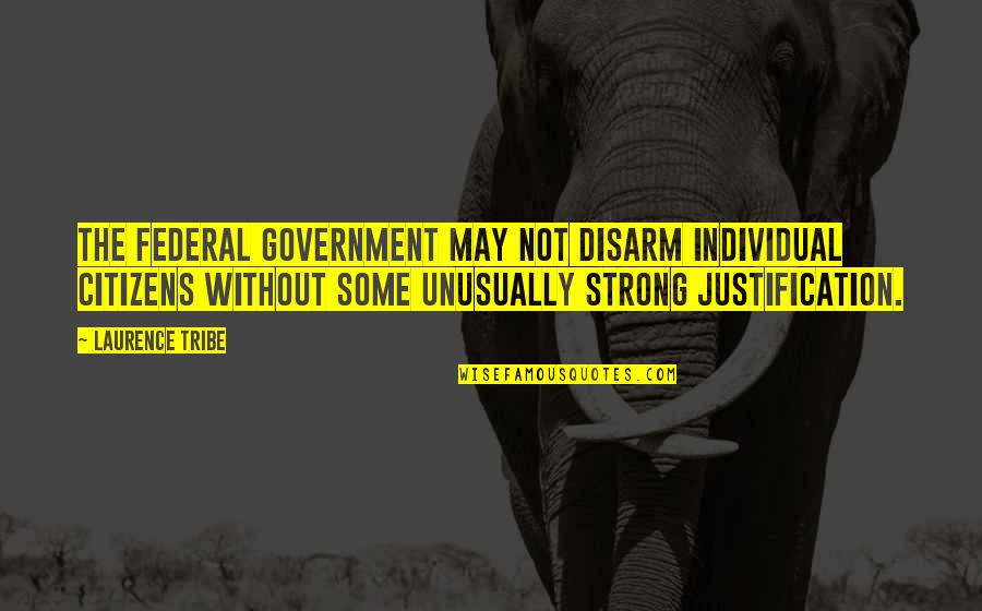 Strong Individual Quotes By Laurence Tribe: The federal government may not disarm individual citizens
