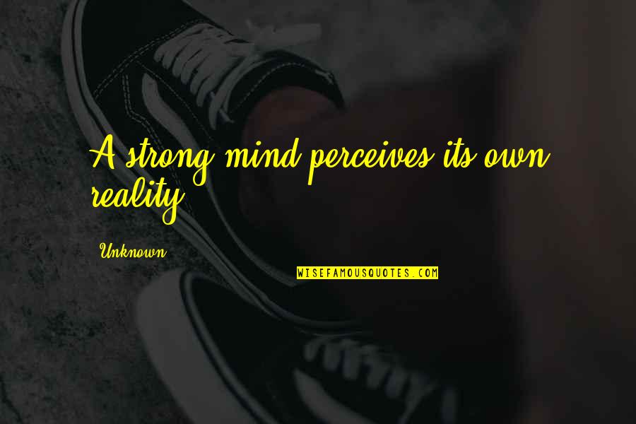 Strong Mind Quotes By Unknown: A strong mind perceives its own reality