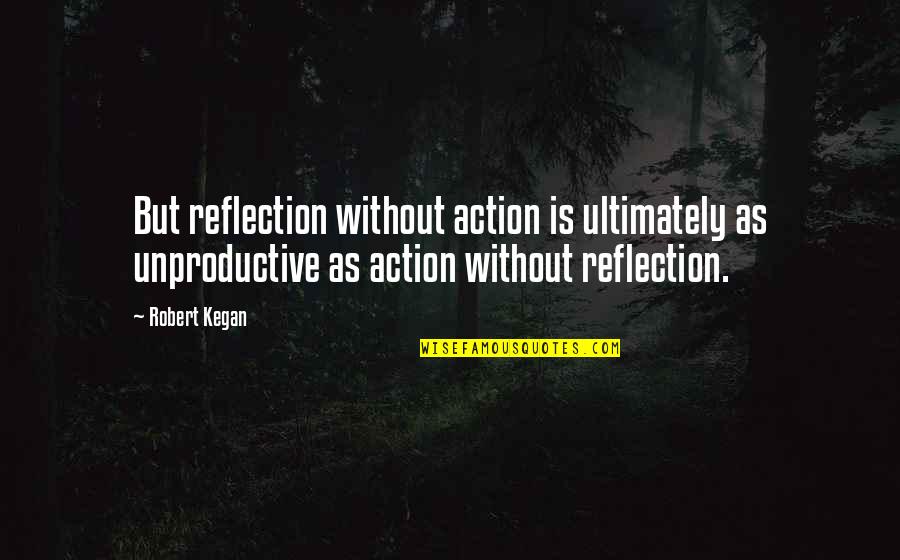 Strong Niece Quotes By Robert Kegan: But reflection without action is ultimately as unproductive