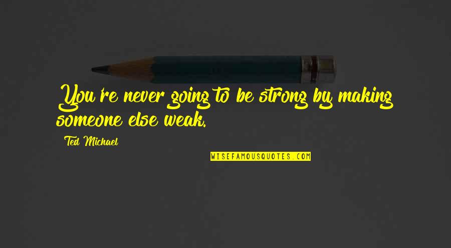 Strong Over Weak Quotes By Ted Michael: You're never going to be strong by making