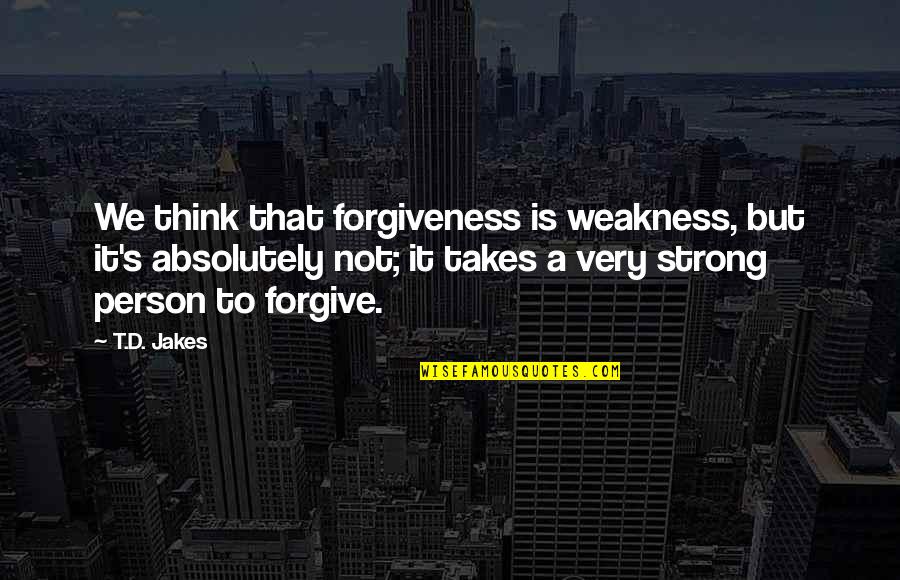 Strong Person Quotes By T.D. Jakes: We think that forgiveness is weakness, but it's