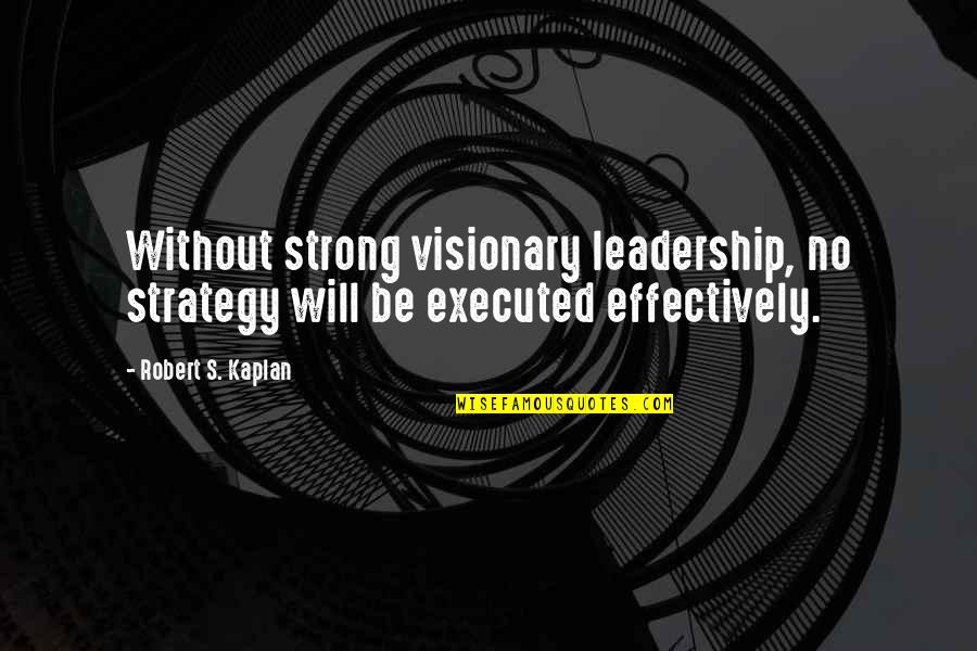 Strong Will Quotes By Robert S. Kaplan: Without strong visionary leadership, no strategy will be