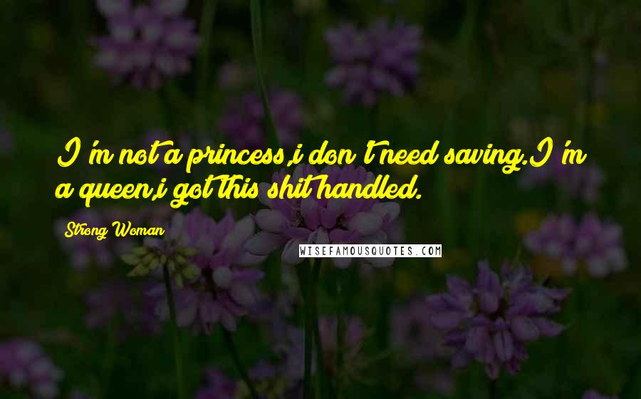 Strong Woman quotes: I'm not a princess,i don't need saving.I'm a queen,i got this shit handled.