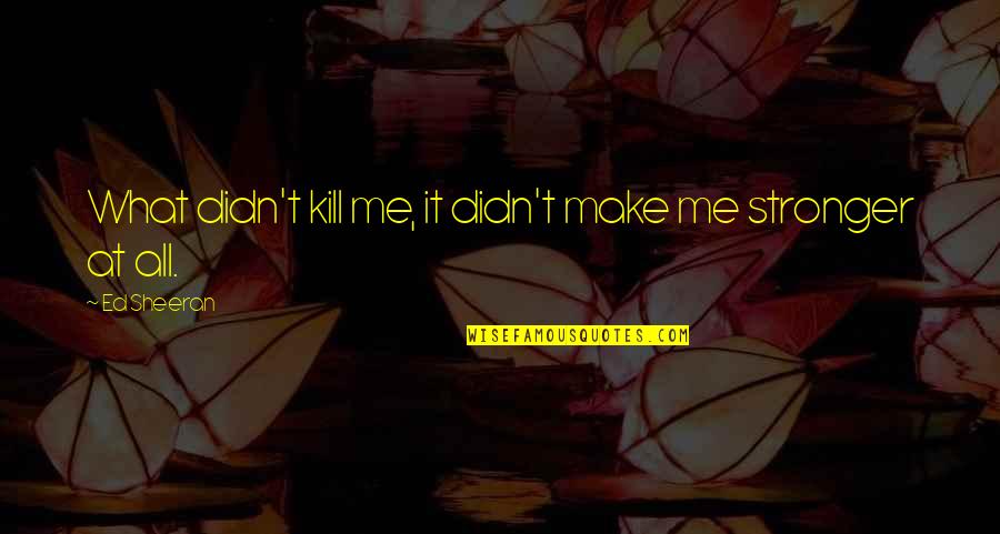 Stronger Me Quotes By Ed Sheeran: What didn't kill me, it didn't make me
