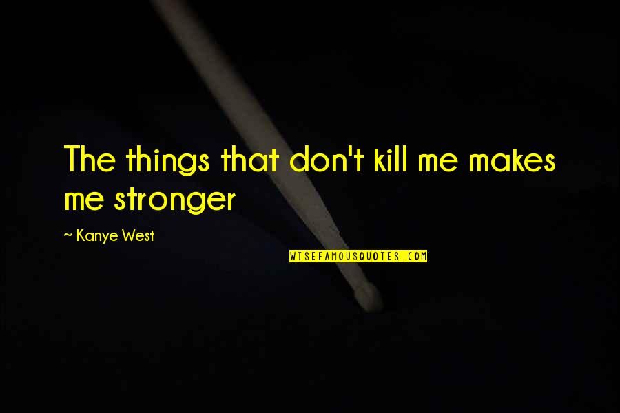 Stronger Me Quotes By Kanye West: The things that don't kill me makes me