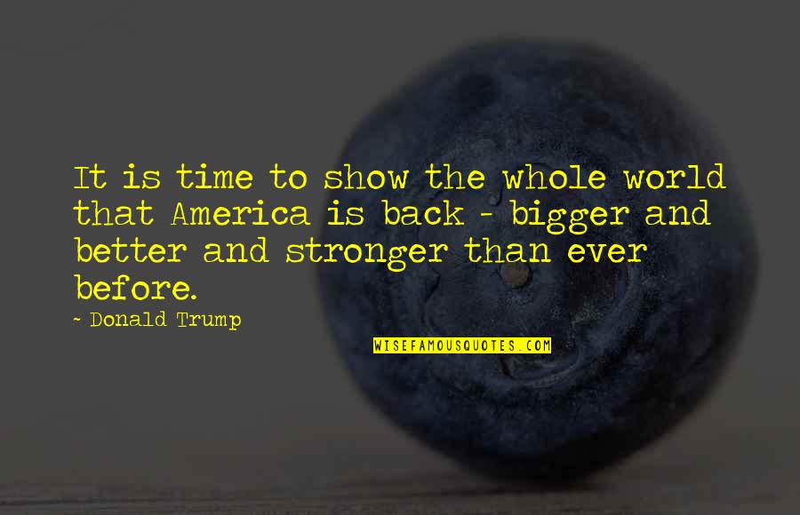 Stronger Than Before Quotes By Donald Trump: It is time to show the whole world Stronger Than Before Quotes By Donald Trump: It is time to show the whole world