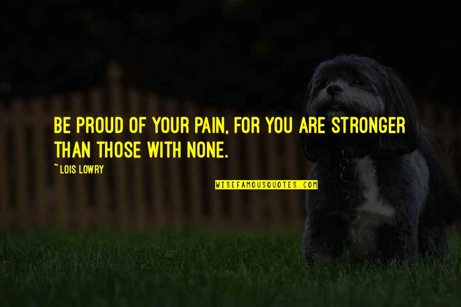 Stronger Than Quotes By Lois Lowry: Be proud of your pain, for you are