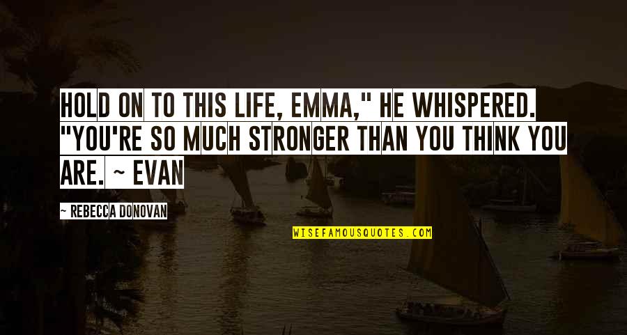 Stronger Than Quotes By Rebecca Donovan: Hold on to this life, Emma," he whispered. Stronger Than Quotes By Rebecca Donovan: Hold on to this life, Emma," he whispered.