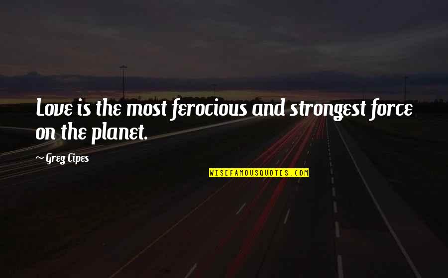 Strongest Love Quotes By Greg Cipes: Love is the most ferocious and strongest force