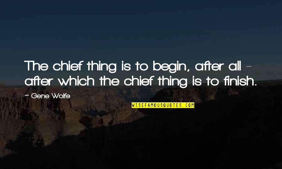 Strudels And Pastries Quotes By Gene Wolfe: The chief thing is to begin, after all