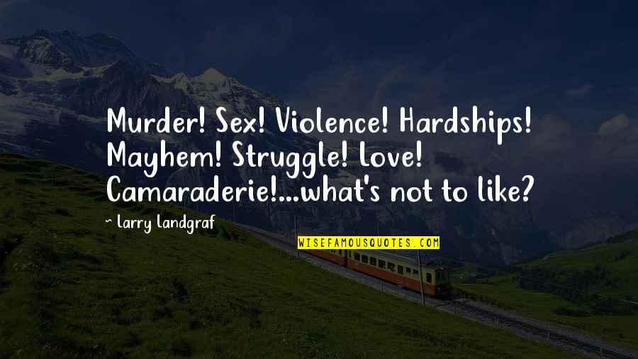 Struggle In Love Quotes By Larry Landgraf: Murder! Sex! Violence! Hardships! Mayhem! Struggle! Love! Camaraderie!...what's Struggle In Love Quotes By Larry Landgraf: Murder! Sex! Violence! Hardships! Mayhem! Struggle! Love! Camaraderie!...what's