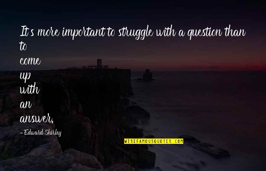 Struggle With Life Quotes By Edward Shirley: It's more important to struggle with a question