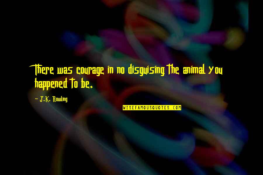 Struggling To Survive Quotes By J.K. Rowling: There was courage in no disguising the animal
