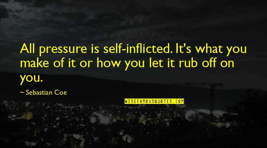 Strunova Sekacka Quotes By Sebastian Coe: All pressure is self-inflicted. It's what you make Strunova Sekacka Quotes By Sebastian Coe: All pressure is self-inflicted. It's what you make