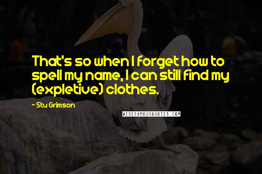 Stu Grimson quotes: That's so when I forget how to spell my name, I can still find my (expletive) clothes.