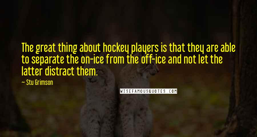 Stu Grimson quotes: The great thing about hockey players is that they are able to separate the on-ice from the off-ice and not let the latter distract them. Stu Grimson quotes: The great thing about hockey players is that they are able to separate the on-ice from the off-ice and not let the latter distract them.