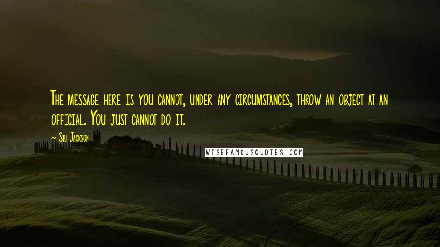 Stu Jackson quotes: The message here is you cannot, under any circumstances, throw an object at an official. You just cannot do it. Stu Jackson quotes: The message here is you cannot, under any circumstances, throw an object at an official. You just cannot do it.