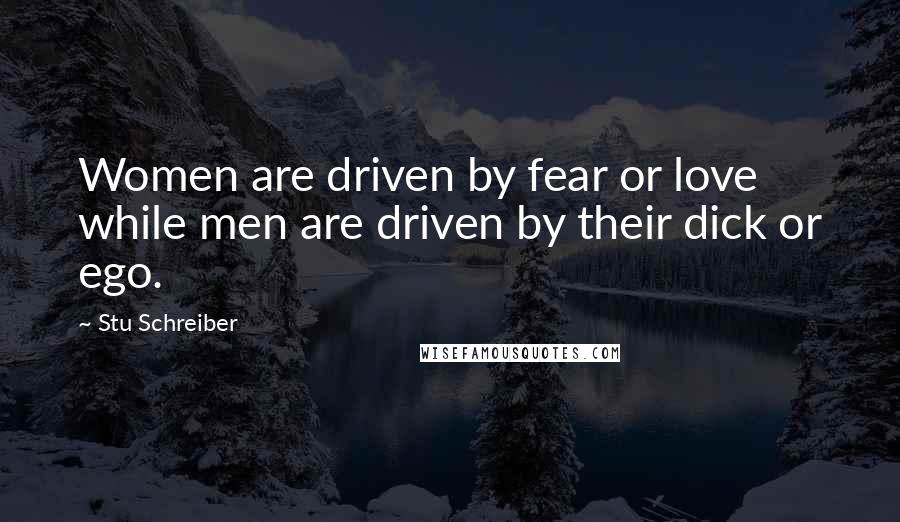 Stu Schreiber quotes: Women are driven by fear or love while men are driven by their dick or ego.