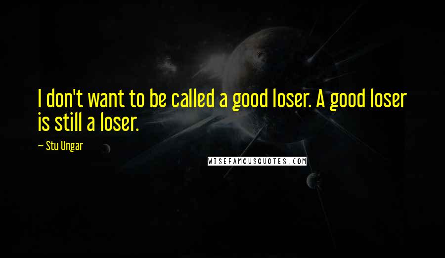 Stu Ungar quotes: I don't want to be called a good loser. A good loser is still a loser.