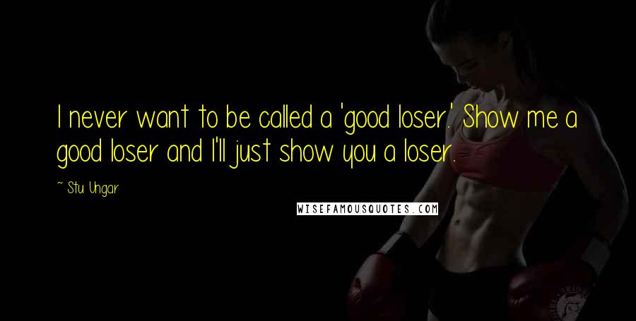 Stu Ungar quotes: I never want to be called a 'good loser.' Show me a good loser and I'll just show you a loser.