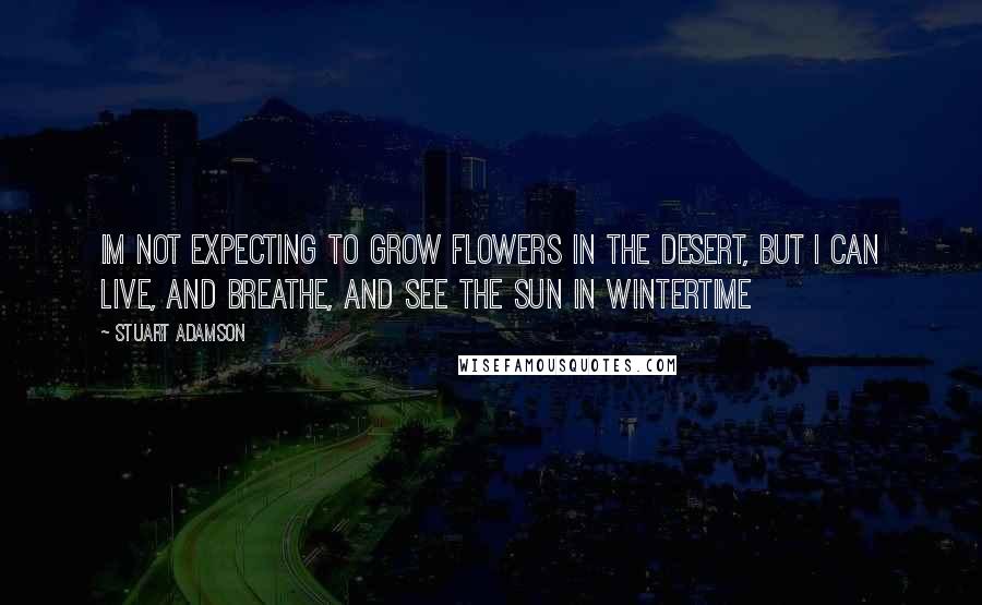 Stuart Adamson quotes: Im not expecting to grow flowers in the desert, but I can live, and breathe, and see the sun in wintertime