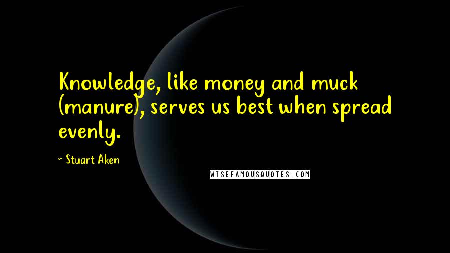 Stuart Aken quotes: Knowledge, like money and muck (manure), serves us best when spread evenly.