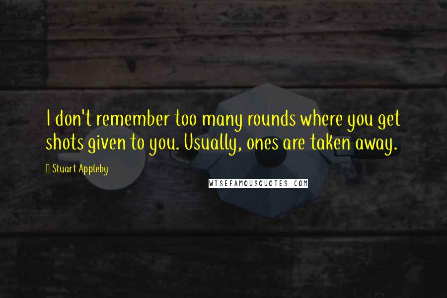 Stuart Appleby quotes: I don't remember too many rounds where you get shots given to you. Usually, ones are taken away.