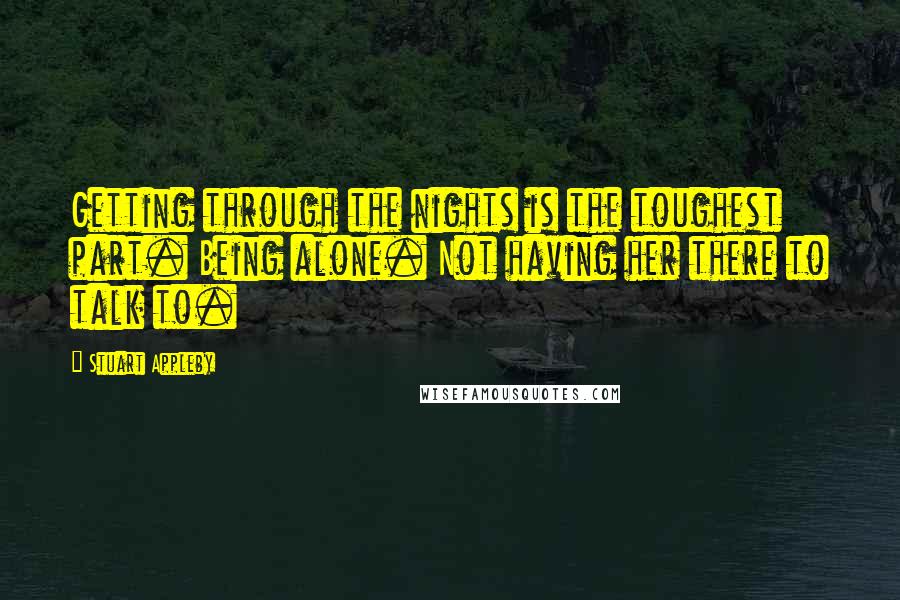 Stuart Appleby quotes: Getting through the nights is the toughest part. Being alone. Not having her there to talk to.