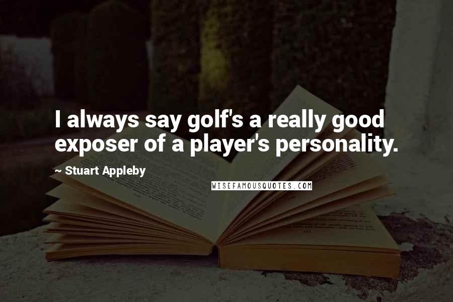 Stuart Appleby quotes: I always say golf's a really good exposer of a player's personality.