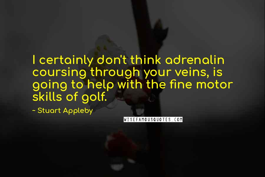 Stuart Appleby quotes: I certainly don't think adrenalin coursing through your veins, is going to help with the fine motor skills of golf.
